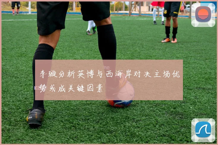 李璇分析英博与西海岸对决主场优势或成关键因素