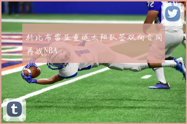 科比布雷亚重返太阳队签双向合同再战NBA