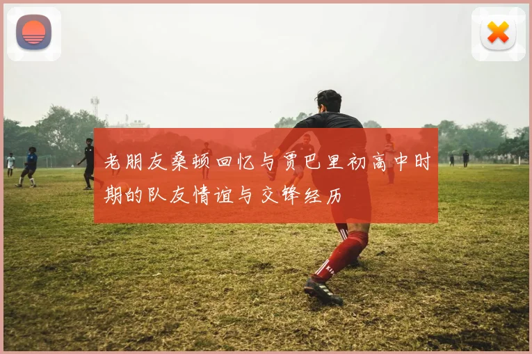 老朋友桑顿回忆与贾巴里初高中时期的队友情谊与交锋经历