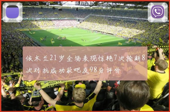 依木兰21岁全场表现惊艳7次抢断8次对抗成功获吧友98分评价