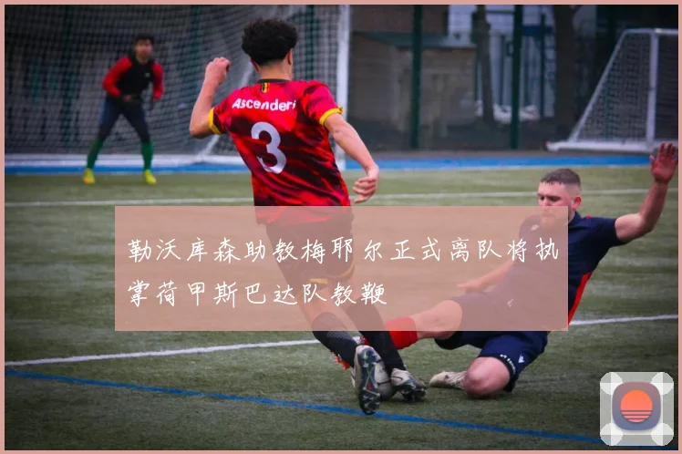 勒沃库森助教梅耶尔正式离队将执掌荷甲斯巴达队教鞭
