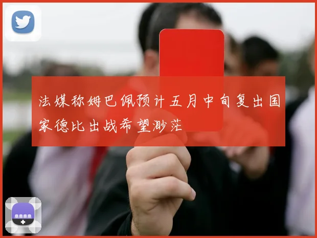法媒称姆巴佩预计五月中旬复出国家德比出战希望渺茫