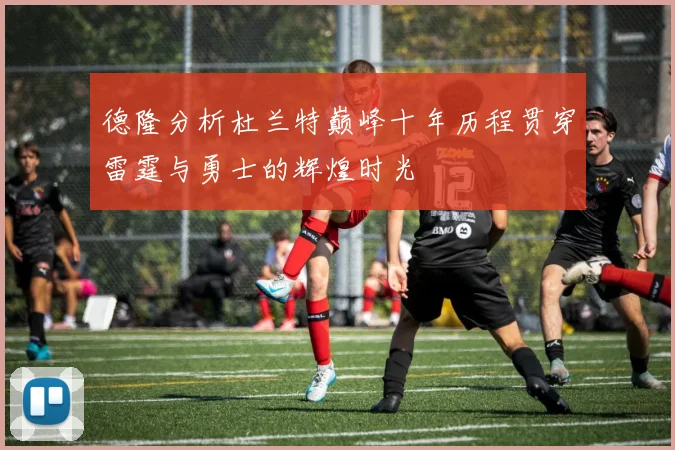 德隆分析杜兰特巅峰十年历程贯穿雷霆与勇士的辉煌时光