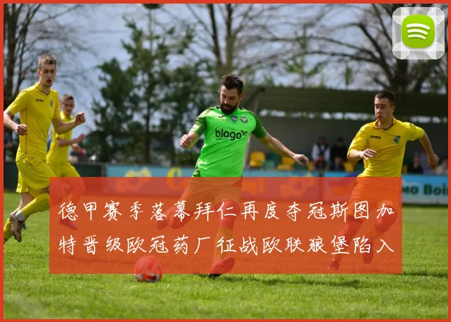 德甲赛季落幕拜仁再度夺冠斯图加特晋级欧冠药厂征战欧联狼堡陷入保级附加赛