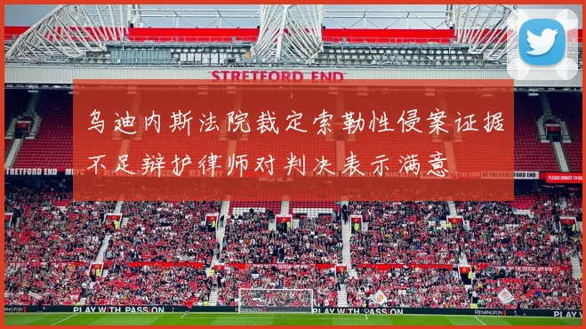 乌迪内斯法院裁定索勒性侵案证据不足辩护律师对判决表示满意