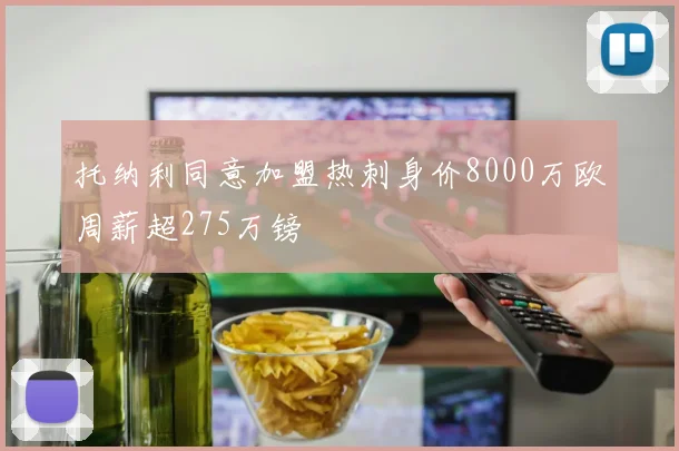 托纳利同意加盟热刺身价8000万欧周薪超275万镑