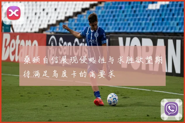 桑顿自信展现侵略性与求胜欲望期待满足乌度卡的高要求