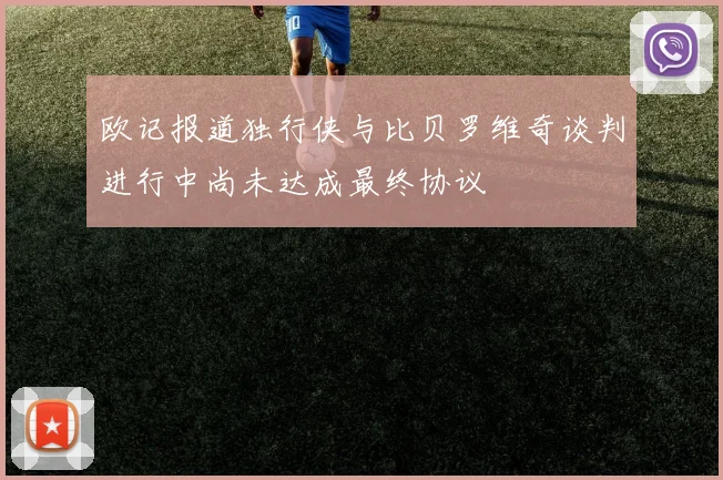 欧记报道独行侠与比贝罗维奇谈判进行中尚未达成最终协议