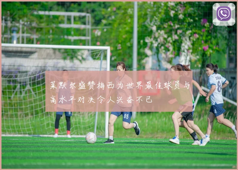 莱默尔盛赞梅西为世界最佳球员与高水平对决令人兴奋不已