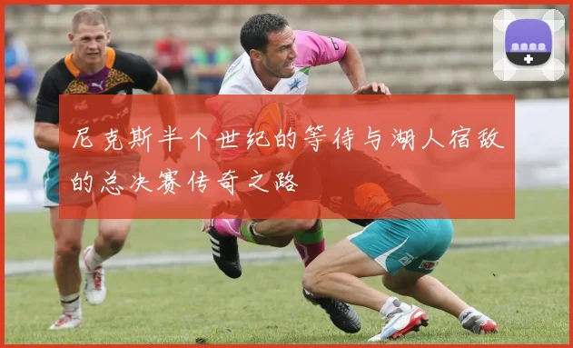 尼克斯半个世纪的等待与湖人宿敌的总决赛传奇之路