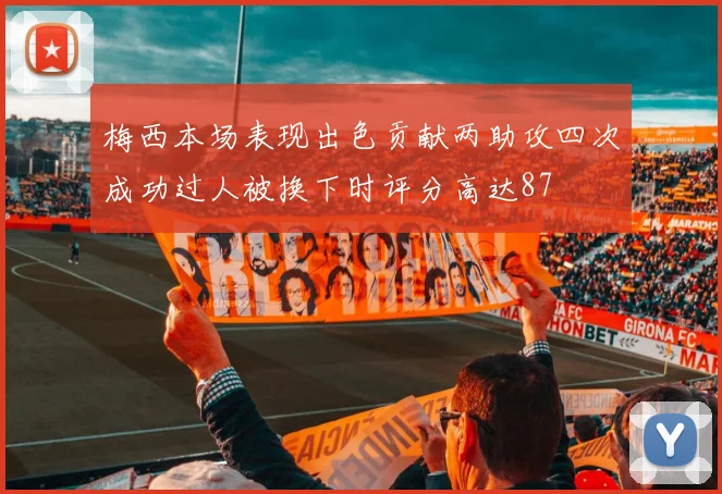 梅西本场表现出色贡献两助攻四次成功过人被换下时评分高达87